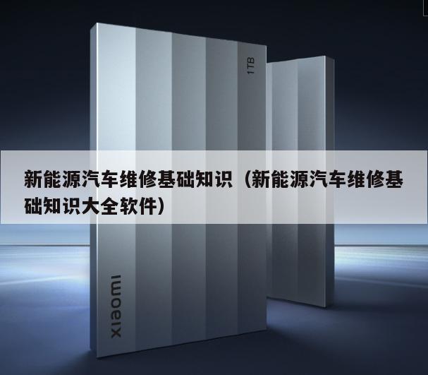 新能源汽车维修基础知识（新能源汽车维修基础知识大全软件）